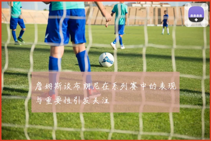 詹姆斯谈布朗尼在系列赛中的表现与重要性引发关注
