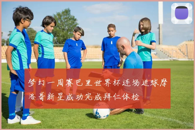 梦幻一周赛巴里世界杯连场进球摩洛哥新星成功完成拜仁体检