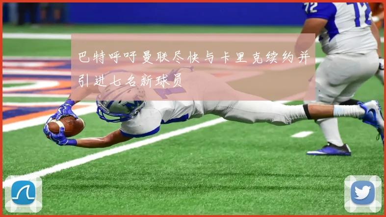 巴特呼吁曼联尽快与卡里克续约并引进七名新球员