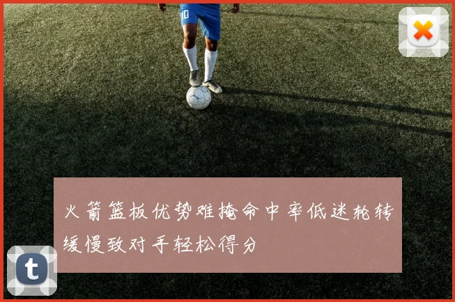 火箭篮板优势难掩命中率低迷轮转缓慢致对手轻松得分