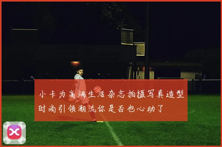 小卡为高端生活杂志拍摄写真造型时尚引领潮流你是否也心动了