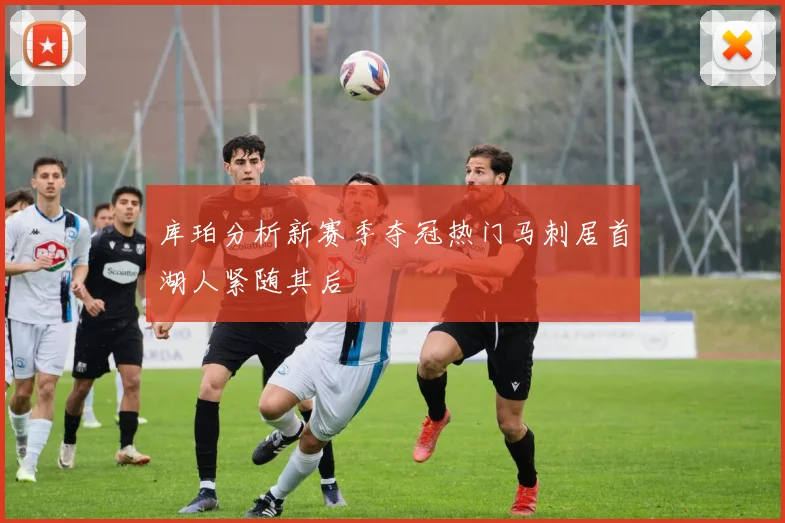 库珀分析新赛季夺冠热门马刺居首湖人紧随其后