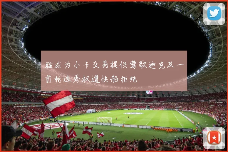 猛龙为小卡交易提供莺歌迪克及一首轮选秀权遭快船拒绝