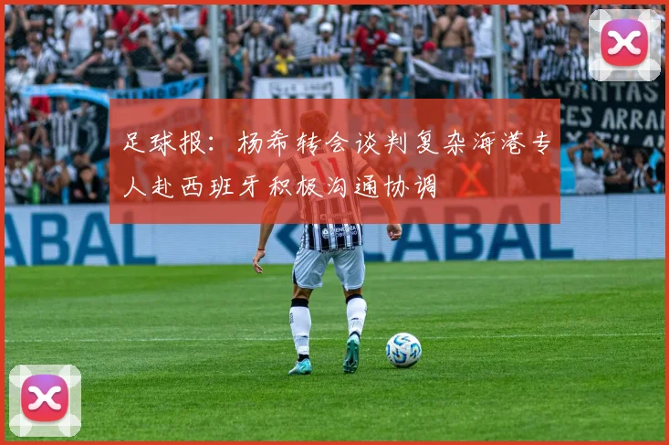 足球报：杨希转会谈判复杂海港专人赴西班牙积极沟通协调