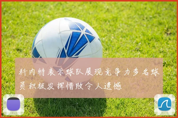 科内特表示球队展现竞争力多名球员积极发挥惜败令人遗憾