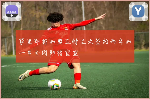 萨里即将加盟亚特兰大签约两年加一年合同即将官宣