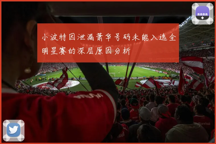 小波特因泄漏萧华号码未能入选全明星赛的深层原因分析