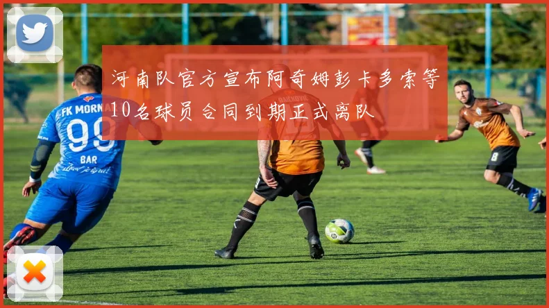 河南队官方宣布阿奇姆彭卡多索等10名球员合同到期正式离队