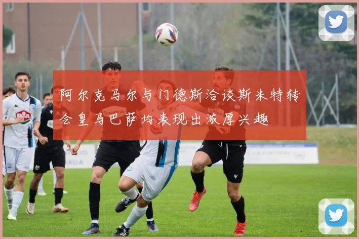 阿尔克马尔与门德斯洽谈斯米特转会皇马巴萨均表现出浓厚兴趣