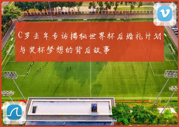 C罗去年专访揭秘世界杯后婚礼计划与奖杯梦想的背后故事
