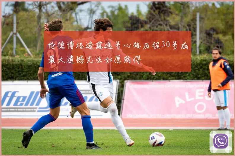 伦德博格透露选号心路历程30号成最大遗憾无法如愿购得