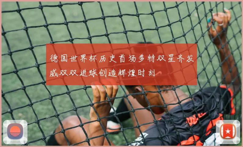 德国世界杯历史首场多特双星齐发威双双进球创造辉煌时刻