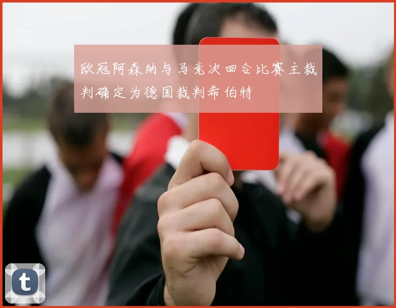欧冠阿森纳与马竞次回合比赛主裁判确定为德国裁判希伯特