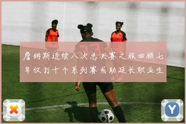 詹姆斯连续八次总决赛之旅回顾七年仅打十个系列赛或助延长职业生涯