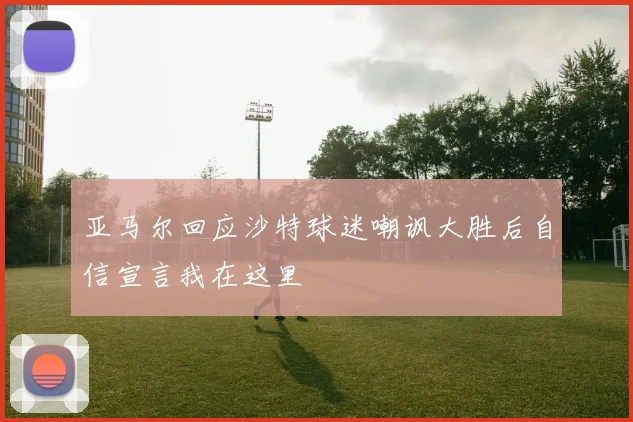 亚马尔回应沙特球迷嘲讽大胜后自信宣言我在这里