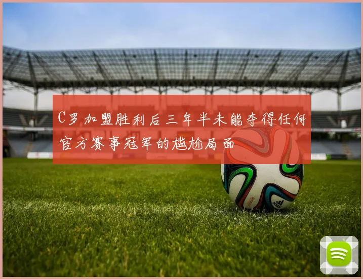 C罗加盟胜利后三年半未能夺得任何官方赛事冠军的尴尬局面