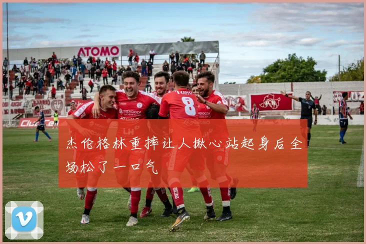杰伦格林重摔让人揪心站起身后全场松了一口气
