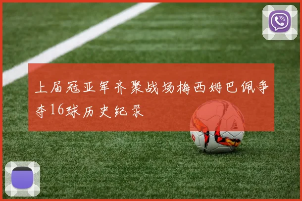 上届冠亚军齐聚战场梅西姆巴佩争夺16球历史纪录