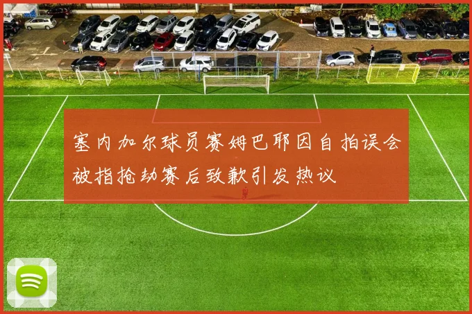塞内加尔球员赛姆巴耶因自拍误会被指抢劫赛后致歉引发热议
